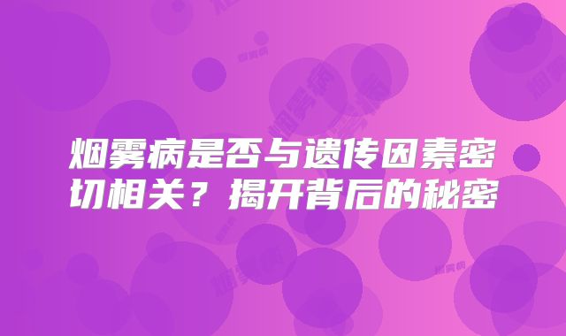 烟雾病是否与遗传因素密切相关？揭开背后的秘密