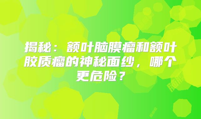 揭秘：额叶脑膜瘤和额叶胶质瘤的神秘面纱，哪个更危险？