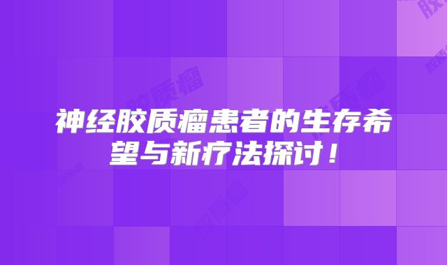神经胶质瘤患者的生存希望与新疗法探讨！