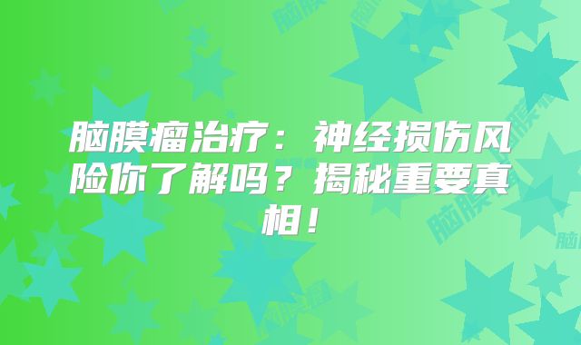 脑膜瘤治疗：神经损伤风险你了解吗？揭秘重要真相！