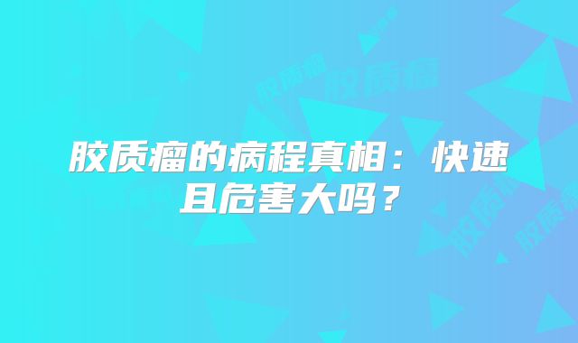 胶质瘤的病程真相：快速且危害大吗？