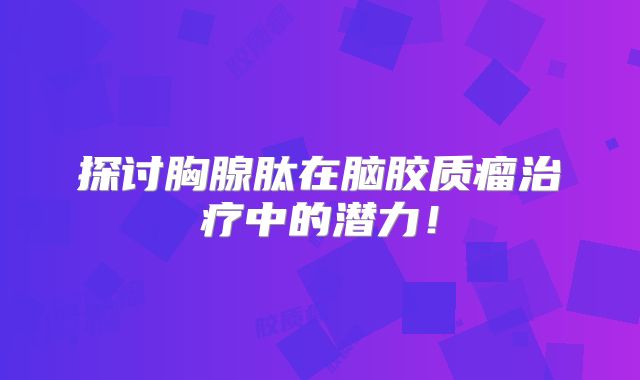 探讨胸腺肽在脑胶质瘤治疗中的潜力！