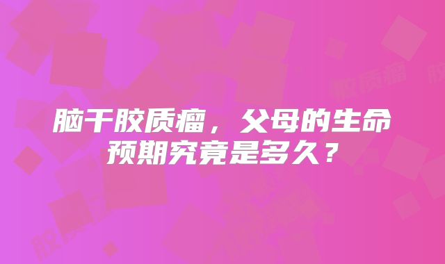 脑干胶质瘤，父母的生命预期究竟是多久？