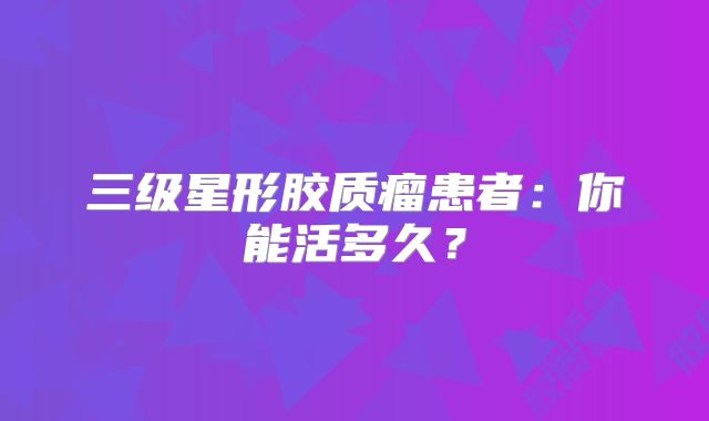 三级星形胶质瘤患者：你能活多久？