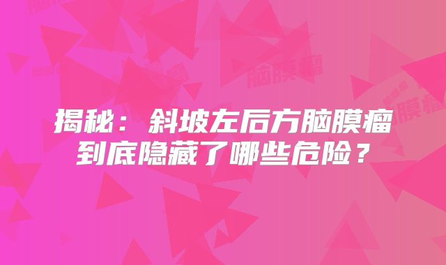揭秘：斜坡左后方脑膜瘤到底隐藏了哪些危险？