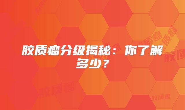胶质瘤分级揭秘：你了解多少？