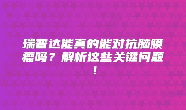 瑞普达能真的能对抗脑膜瘤吗？解析这些关键问题！