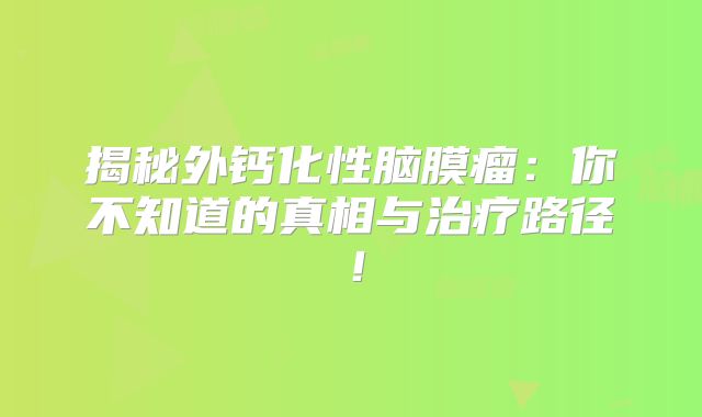 揭秘外钙化性脑膜瘤：你不知道的真相与治疗路径！
