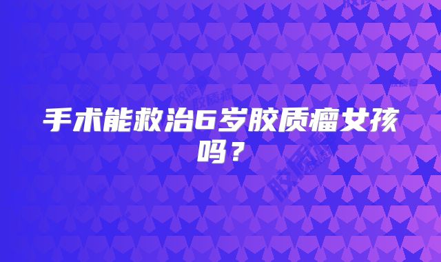 手术能救治6岁胶质瘤女孩吗？