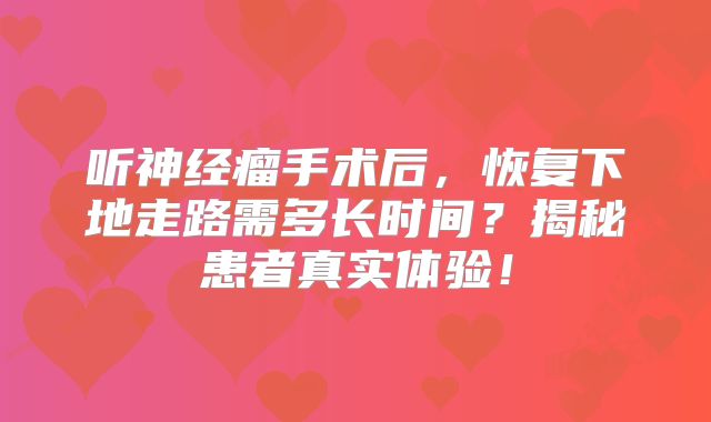 听神经瘤手术后，恢复下地走路需多长时间？揭秘患者真实体验！