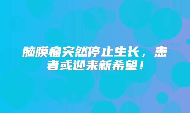 脑膜瘤突然停止生长，患者或迎来新希望！