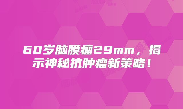 60岁脑膜瘤29mm，揭示神秘抗肿瘤新策略！