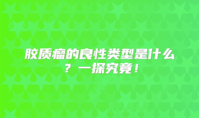 胶质瘤的良性类型是什么？一探究竟！