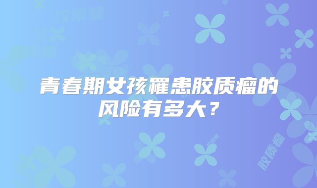 青春期女孩罹患胶质瘤的风险有多大？