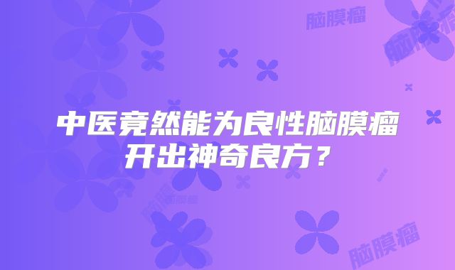 中医竟然能为良性脑膜瘤开出神奇良方？