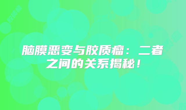 脑膜恶变与胶质瘤：二者之间的关系揭秘！