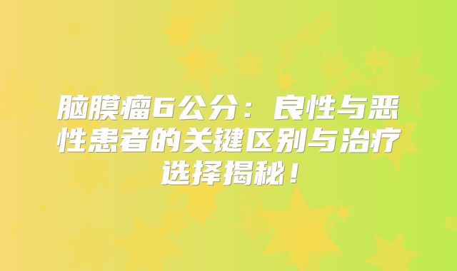 脑膜瘤6公分：良性与恶性患者的关键区别与治疗选择揭秘！