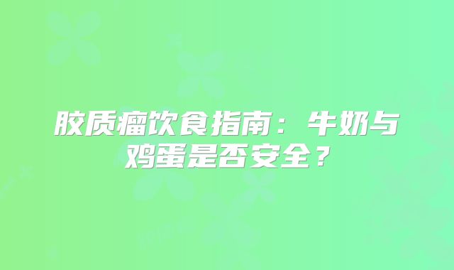 胶质瘤饮食指南：牛奶与鸡蛋是否安全？