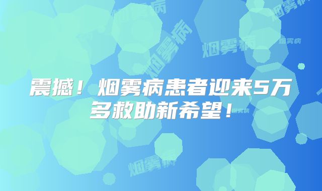 震撼！烟雾病患者迎来5万多救助新希望！