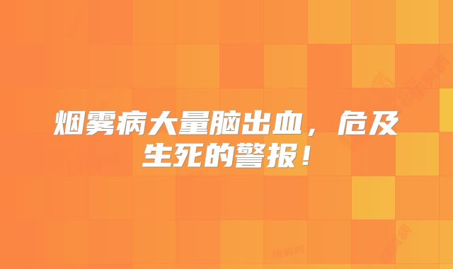 烟雾病大量脑出血，危及生死的警报！