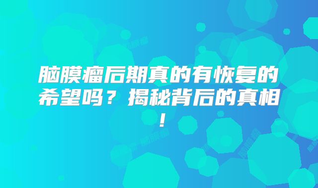 脑膜瘤后期真的有恢复的希望吗？揭秘背后的真相！