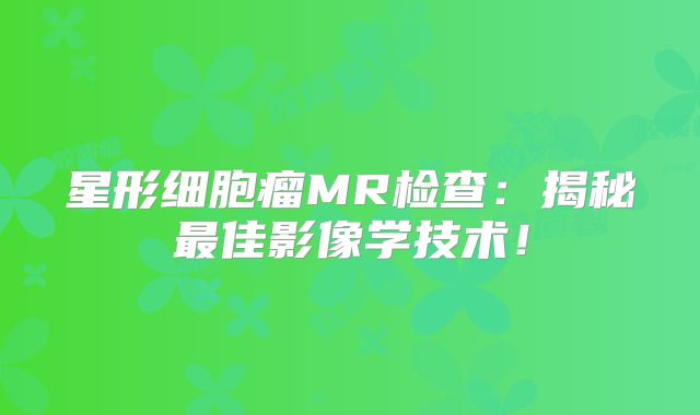 星形细胞瘤MR检查：揭秘最佳影像学技术！