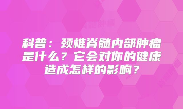 科普：颈椎脊髓内部肿瘤是什么？它会对你的健康造成怎样的影响？