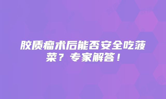 胶质瘤术后能否安全吃菠菜？专家解答！