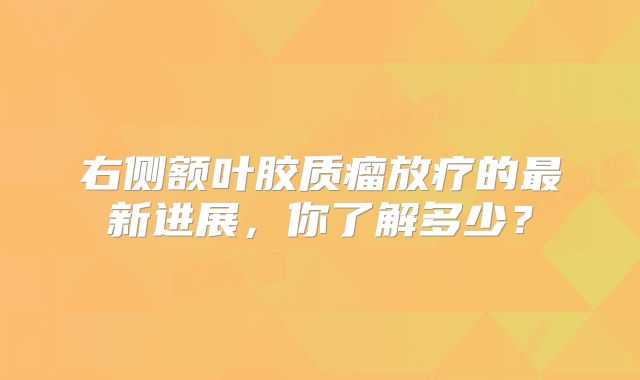 右侧额叶胶质瘤放疗的最新进展，你了解多少？
