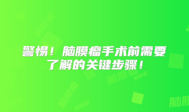 警惕！脑膜瘤手术前需要了解的关键步骤！