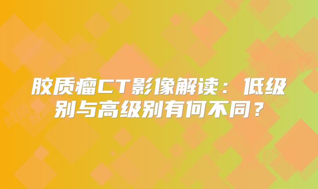 胶质瘤CT影像解读：低级别与高级别有何不同？