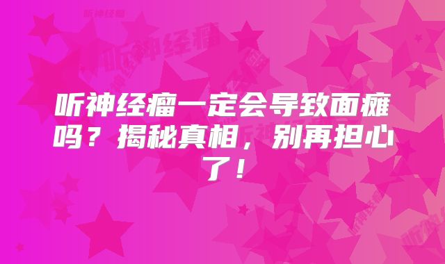 听神经瘤一定会导致面瘫吗？揭秘真相，别再担心了！