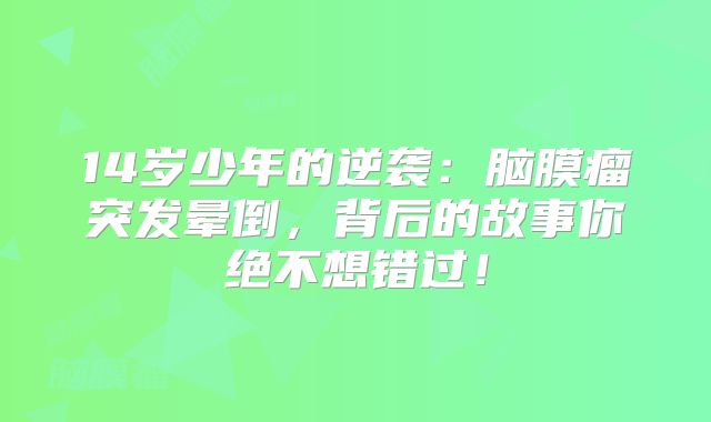 14岁少年的逆袭：脑膜瘤突发晕倒，背后的故事你绝不想错过！