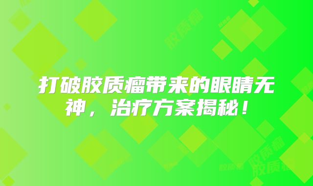 打破胶质瘤带来的眼睛无神，治疗方案揭秘！