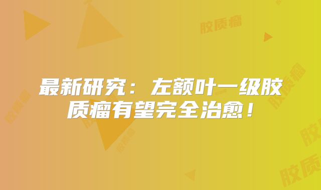 最新研究：左额叶一级胶质瘤有望完全治愈！