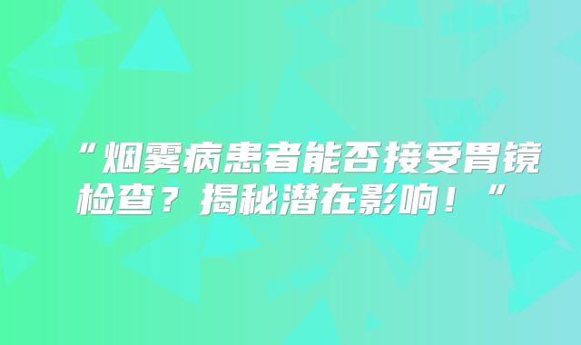“烟雾病患者能否接受胃镜检查？揭秘潜在影响！”