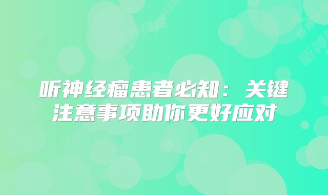 听神经瘤患者必知：关键注意事项助你更好应对