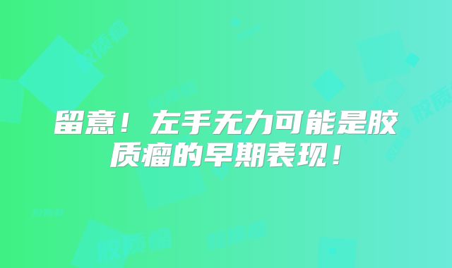 留意！左手无力可能是胶质瘤的早期表现！