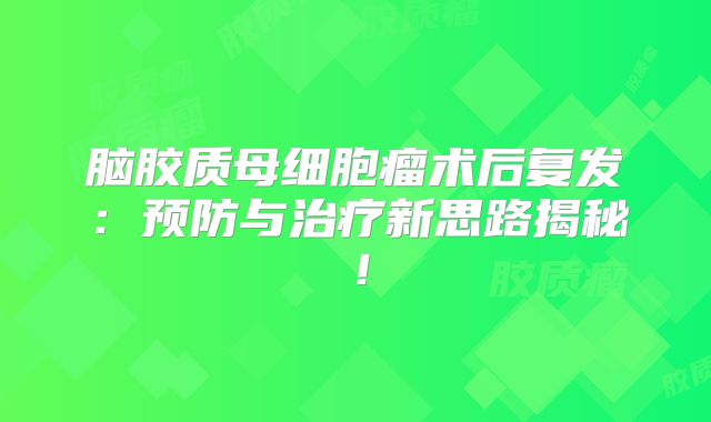 脑胶质母细胞瘤术后复发：预防与治疗新思路揭秘！
