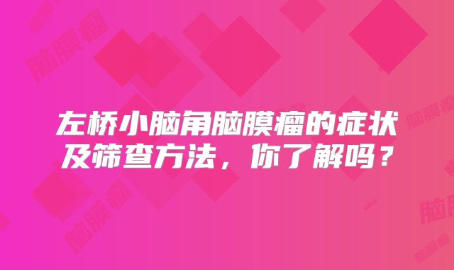 左桥小脑角脑膜瘤的症状及筛查方法，你了解吗？