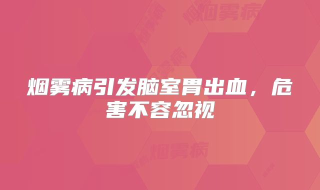 烟雾病引发脑室胃出血，危害不容忽视