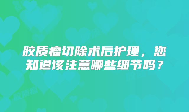 胶质瘤切除术后护理，您知道该注意哪些细节吗？
