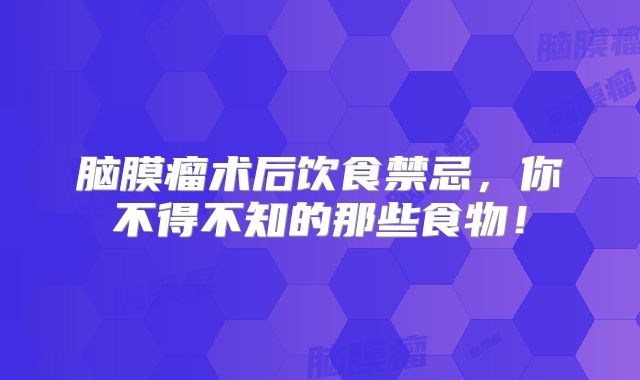 脑膜瘤术后饮食禁忌，你不得不知的那些食物！