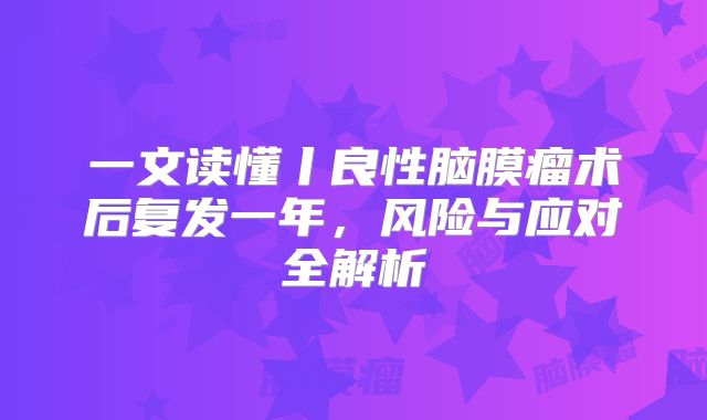 一文读懂丨良性脑膜瘤术后复发一年，风险与应对全解析