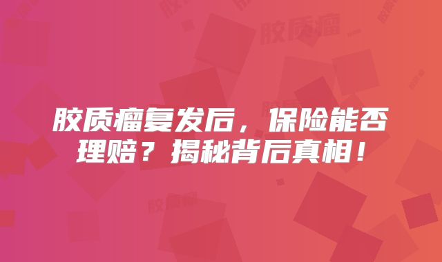 胶质瘤复发后，保险能否理赔？揭秘背后真相！