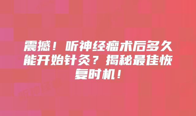 震撼！听神经瘤术后多久能开始针灸？揭秘最佳恢复时机！
