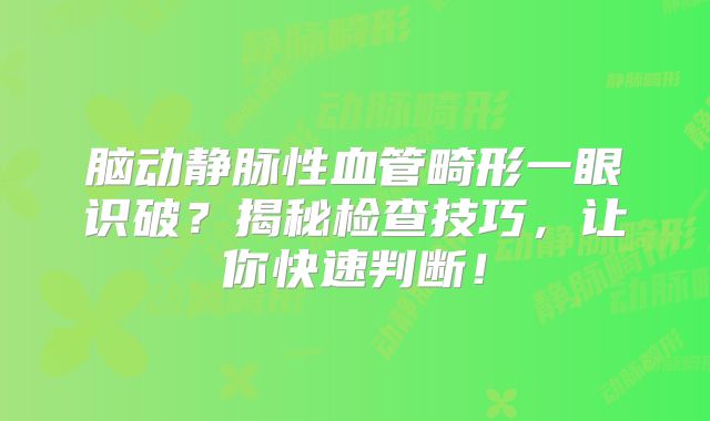 脑动静脉性血管畸形一眼识破？揭秘检查技巧，让你快速判断！