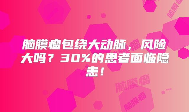 脑膜瘤包绕大动脉，风险大吗？30%的患者面临隐患！