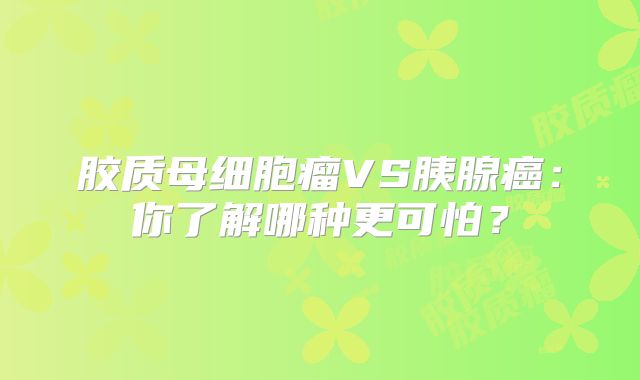 胶质母细胞瘤VS胰腺癌：你了解哪种更可怕？