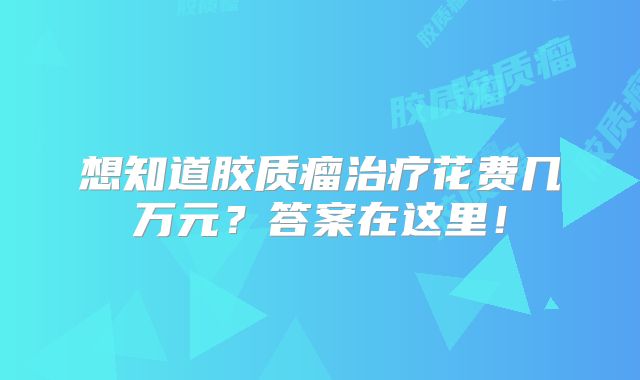 想知道胶质瘤治疗花费几万元？答案在这里！